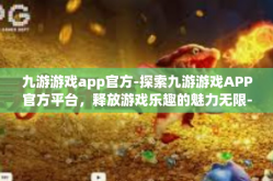 九游游戏app官方-探索九游游戏APP官方平台，释放游戏乐趣的魅力无限-九游游戏app官方