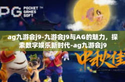 ag九游会j9-九游会J9与AG的魅力，探索数字娱乐新时代-ag九游会j9