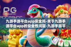 九游手游平台app安全吗-关于九游手游平台app的安全性问题-九游手游平台app安全吗