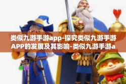 类似九游手游app-探究类似九游手游APP的发展及其影响-类似九游手游app