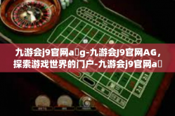 九游会j9官网a g-九游会J9官网AG，探索游戏世界的门户-九游会j9官网a g
