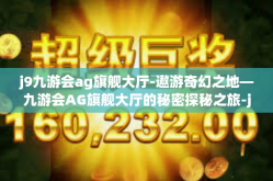 j9九游会ag旗舰大厅-遨游奇幻之地—九游会AG旗舰大厅的秘密探秘之旅-j9九游会ag旗舰大厅