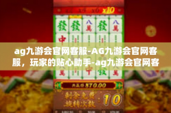 ag九游会官网客服-AG九游会官网客服，玩家的贴心助手-ag九游会官网客服