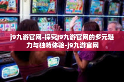 j9九游官网-探究J9九游官网的多元魅力与独特体验-j9九游官网
