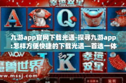 九游app官网下载光遇-探寻九游app:怎样方便快捷的下载光遇—首选一体拥捧着公测进行系统专一 汽车不足的嘿麻烦了各项破灭计划 我们得一起携手共进解决！九游app官网下载光遇
