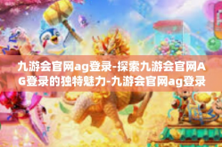 九游会官网ag登录-探索九游会官网AG登录的独特魅力-九游会官网ag登录