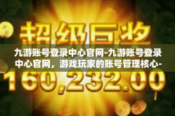 九游账号登录中心官网-九游账号登录中心官网，游戏玩家的账号管理核心-九游账号登录中心官网