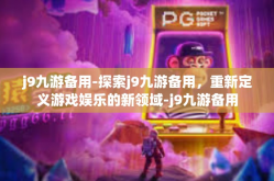 j9九游备用-探索j9九游备用，重新定义游戏娱乐的新领域-j9九游备用
