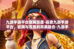 九游手游平台官网百度-探索九游手游平台，官网与百度的完美融合-九游手游平台官网百度