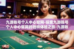九游账号个人中心官网-探索九游账号个人中心官网的独特体验之旅-九游账号个人中心官网