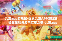 九游app游戏盒-探索九游APP游戏盒，极致体验与应用汇集之美-九游app游戏盒