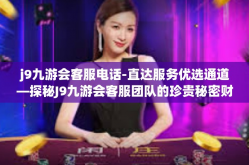 j9九游会客服电话-直达服务优选通道—探秘J9九游会客服团队的珍贵秘密财富电话-j9九游会客服电话