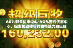 AG九游会优惠中心-AG九游会优惠中心，探索极致体验的独特魅力和巨额福利-AG九游会优惠中心