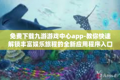 免费下载九游游戏中心app-教你快速解锁丰富娱乐旅程的全新应用程序入口-免费下载九游游戏中心app