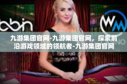 九游集团官网-九游集团官网，探索前沿游戏领域的领航者-九游集团官网