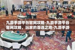 九游手游平台官网攻略-九游手游平台官网攻略，玩家的首选之地-九游手游平台官网攻略