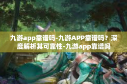 九游app靠谱吗-九游APP靠谱吗？深度解析其可靠性-九游app靠谱吗