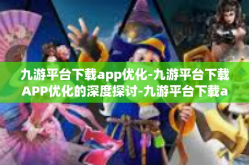九游平台下载app优化-九游平台下载APP优化的深度探讨-九游平台下载app优化