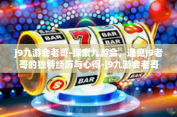 j9九游会老哥-探索九游会，遇见J9老哥的独特经历与心得-j9九游会老哥
