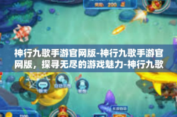 神行九歌手游官网版-神行九歌手游官网版，探寻无尽的游戏魅力-神行九歌手游官网版