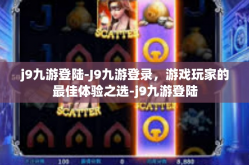 j9九游登陆-J9九游登录，游戏玩家的最佳体验之选-j9九游登陆