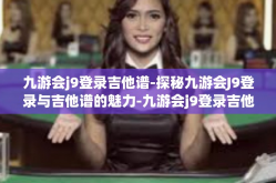九游会j9登录吉他谱-探秘九游会J9登录与吉他谱的魅力-九游会j9登录吉他谱
