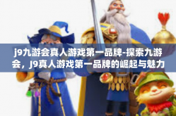 j9九游会真人游戏第一品牌-探索九游会，J9真人游戏第一品牌的崛起与魅力-j9九游会真人游戏第一品牌