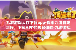 九游游戏大厅下载app-探索九游游戏大厅，下载APP的极致体验-九游游戏大厅下载app