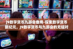 j9数字货币九游会备用-探索数字货币新纪元，J9数字货币与九游会的无缝对接与备用策略-j9数字货币九游会备用