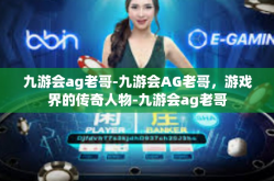 九游会ag老哥-九游会AG老哥，游戏界的传奇人物-九游会ag老哥
