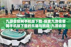 九游会官网手机版下载-探索九游会官网手机版下载的乐趣与挑战-九游会官网手机版下载