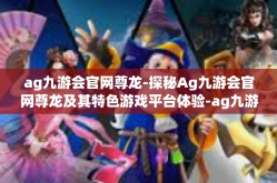 ag九游会官网尊龙-探秘Ag九游会官网尊龙及其特色游戏平台体验-ag九游会官网尊龙
