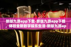 新版九游app下载-新版九游app下载，体验全新数字娱乐生活-新版九游app下载