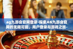 ag九游会官网登录-探索AG九游会官网的无限可能，用户登录与游戏之旅-ag九游会官网登录