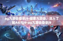 ag九游会登录j9-探索九游会，深入了解AG与J9-ag九游会登录j9