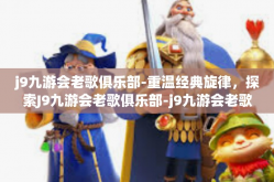 j9九游会老歌俱乐部-重温经典旋律，探索J9九游会老歌俱乐部-j9九游会老歌俱乐部