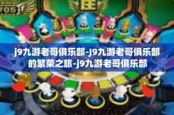 j9九游老哥俱乐部-J9九游老哥俱乐部的繁荣之旅-j9九游老哥俱乐部