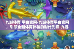 九游体育 平台官网-九游体育平台官网，引领全新体育体验的时代先锋-九游体育 平台官网