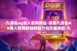九游会ag真人官网网址-探索九游会AG真人官网的独特魅力与乐趣体验-九游会ag真人官网网址