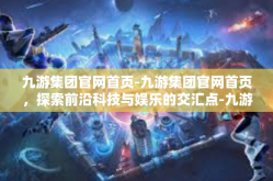 九游集团官网首页-九游集团官网首页，探索前沿科技与娱乐的交汇点-九游集团官网首页