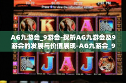 AG九游会_9游会-探析AG九游会及9游会的发展与价值展现-AG九游会_9游会