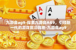 九游会ag9-探索九游会AG9，引领新一代的游戏前沿阵地-九游会ag9