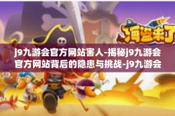 j9九游会官方网站害人-揭秘j9九游会官方网站背后的隐患与挑战-j9九游会官方网站害人
