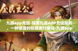 九游app充值-探索九游APP充值服务，一种便捷的在线支付体验-九游app充值