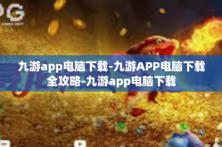 九游app电脑下载-九游APP电脑下载全攻略-九游app电脑下载