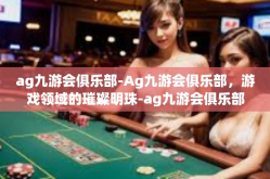 ag九游会俱乐部-Ag九游会俱乐部，游戏领域的璀璨明珠-ag九游会俱乐部