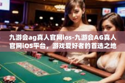 九游会ag真人官网ios-九游会AG真人官网iOS平台，游戏爱好者的首选之地-九游会ag真人官网ios