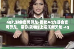 ag九游会官网尊龙-揭秘Ag九游会官网尊龙，带你探知线上娱乐新天地-ag九游会官网尊龙