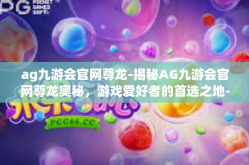 ag九游会官网尊龙-揭秘AG九游会官网尊龙奥秘，游戏爱好者的首选之地-ag九游会官网尊龙