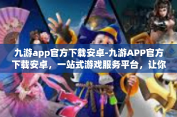 九游app官方下载安卓-九游APP官方下载安卓，一站式游戏服务平台，让你畅游无限-九游app官方下载安卓